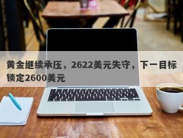 黄金继续承压，2622美元失守，下一目标锁定2600美元