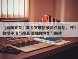 黄金突破纪录高点背后，PPI数据平淡与降息预期的博弈与解读