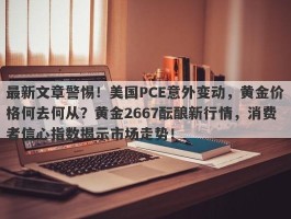 最新文章警惕！美国PCE意外变动，黄金价格何去何从？黄金2667酝酿新行情，消费者信心指数揭示市场走势！