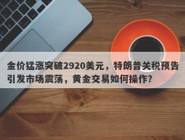 金价猛涨突破2920美元，特朗普关税预告引发市场震荡，黄金交易如何操作？