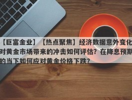 【热点聚焦】经济数据意外变化对黄金市场带来的冲击如何评估？在降息预期的当下如何应对黄金价格下跌？