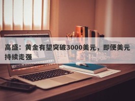 高盛：黄金有望突破3000美元，即便美元持续走强