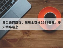 黄金维持反弹，现货金交投2639美元，多头稍事喘息