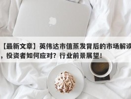 英伟达市值蒸发背后的市场解读，投资者如何应对？行业前景展望！