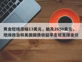 黄金短线涨幅13美元，触及2650美元，地缘政治和美国国债收益率走软支撑金价