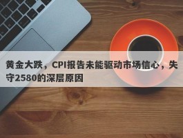 黄金大跌，CPI报告未能驱动市场信心，失守2580的深层原因