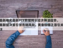 最新曝光最新PCE数据揭示经济降温趋势，美联储决策引领市场风向，黄金价格上涨引关注