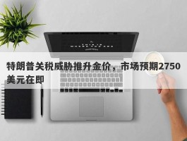 特朗普关税威胁推升金价，市场预期2750美元在即