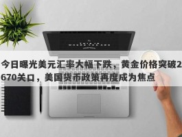 今日曝光美元汇率大幅下跌，黄金价格突破2670关口，美国货币政策再度成为焦点