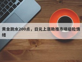 黄金跳水200点，日元上涨助推市场避险情绪