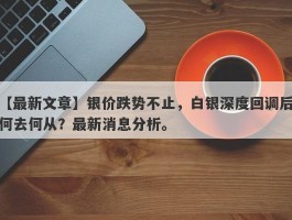 银价跌势不止，白银深度回调后何去何从？最新消息分析。