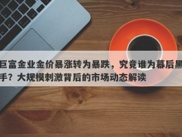 巨富金业金价暴涨转为暴跌，究竟谁为幕后黑手？大规模刺激背后的市场动态解读