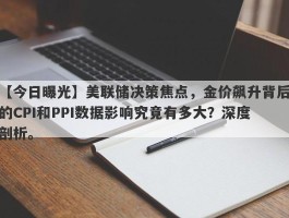 美联储决策焦点，金价飙升背后的CPI和PPI数据影响究竟有多大？深度剖析。